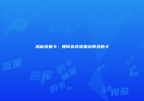 揭秘流量卡：如何选择流量给得多的卡