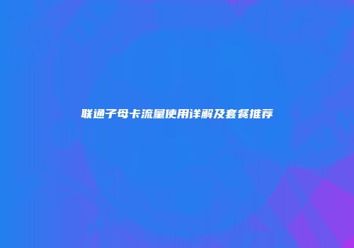 联通子母卡流量使用详解及套餐推荐