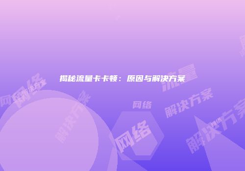 揭秘流量卡卡顿：原因与解决方案