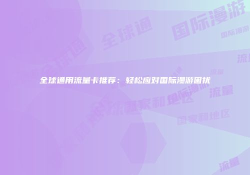 全球通用流量卡推荐：轻松应对国际漫游困扰