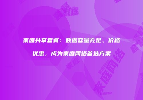 家庭共享套餐：数据容量充足、价格优惠，成为家庭网络首选方案