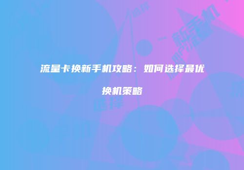 流量卡换新手机攻略：如何选择最优换机策略