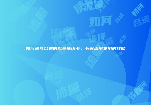 如何选择合适的流量使用卡：节省流量费用的攻略