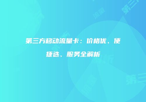第三方移动流量卡：价格优、便捷选、服务全解析