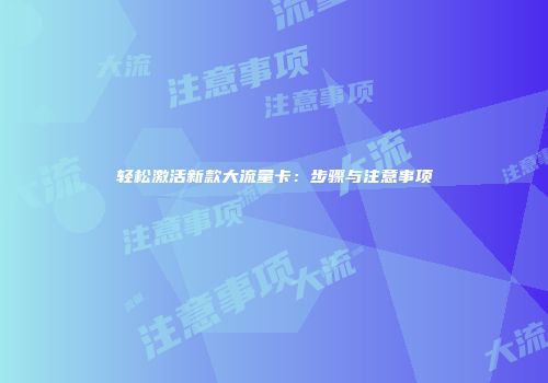 轻松激活新款大流量卡：步骤与注意事项