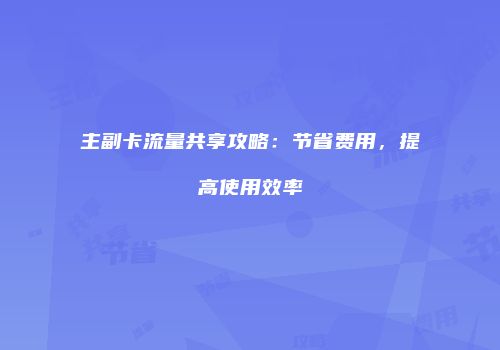 主副卡流量共享攻略：节省费用，提高使用效率
