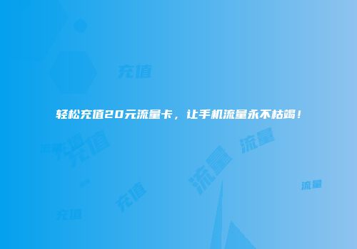 轻松充值20元流量卡，让手机流量永不枯竭！
