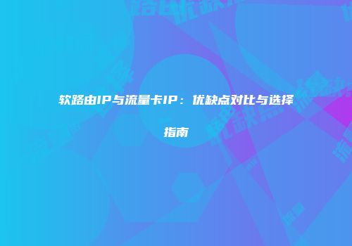 软路由IP与流量卡IP：优缺点对比与选择指南