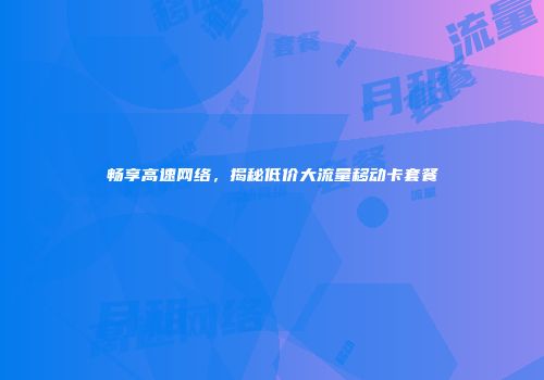 畅享高速网络，揭秘低价大流量移动卡套餐