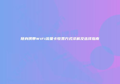 随身携带WiFi流量卡收费方式详解及选择指南