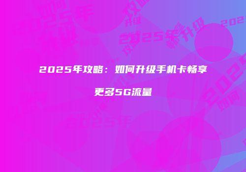 2025年攻略：如何升级手机卡畅享更多5G流量