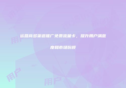 运营商多渠道推广免费流量卡，提升用户满意度和市场份额