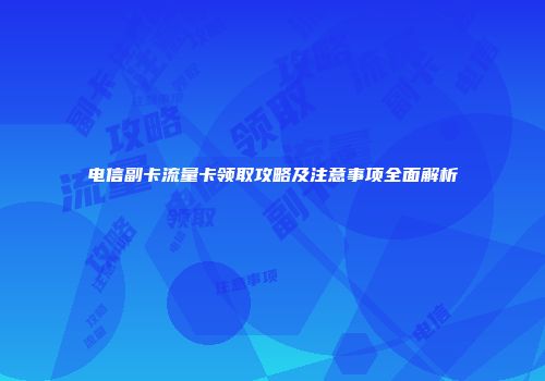 电信副卡流量卡领取攻略及注意事项全面解析