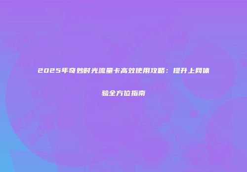 2025年奇妙时光流量卡高效使用攻略：提升上网体验全方位指南