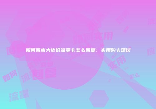 如何回应大佬说流量卡怎么回复：实用购卡建议