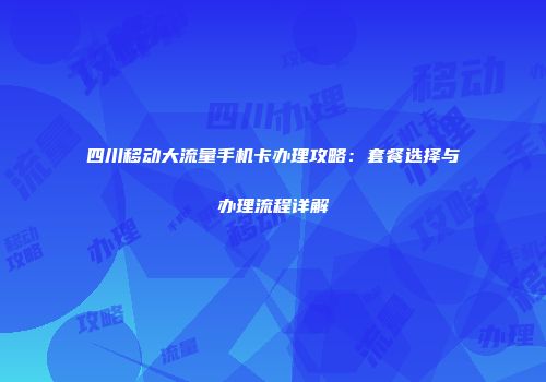 四川移动大流量手机卡办理攻略：套餐选择与办理流程详解