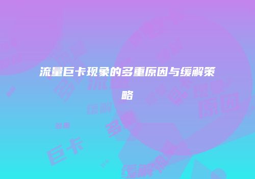 流量巨卡现象的多重原因与缓解策略