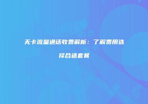 无卡流量通话收费解析：了解费用选择合适套餐