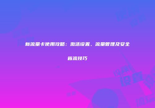 新流量卡使用攻略：激活设置、流量管理及安全省流技巧