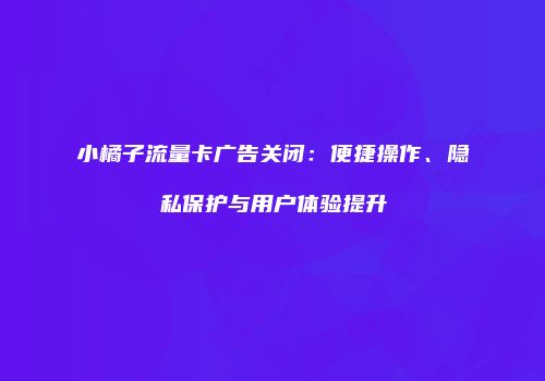 小橘子流量卡广告关闭：便捷操作、隐私保护与用户体验提升