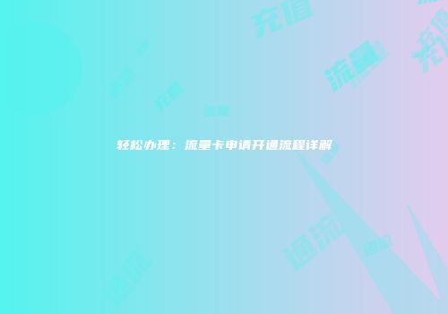 轻松办理：流量卡申请开通流程详解