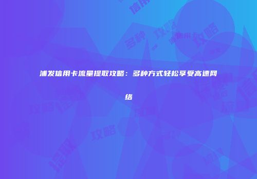 浦发信用卡流量提取攻略：多种方式轻松享受高速网络