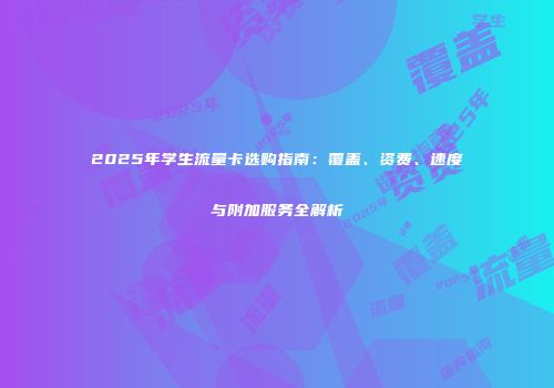 2025年学生流量卡选购指南：覆盖、资费、速度与附加服务全解析