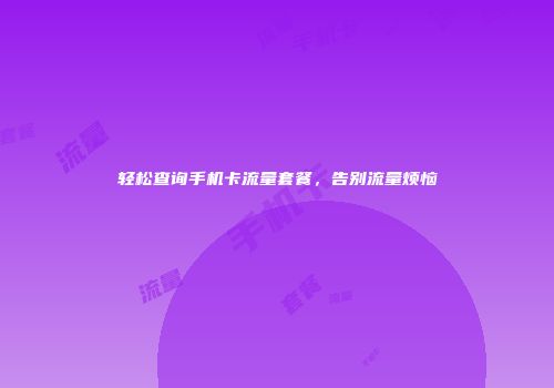 轻松查询手机卡流量套餐，告别流量烦恼