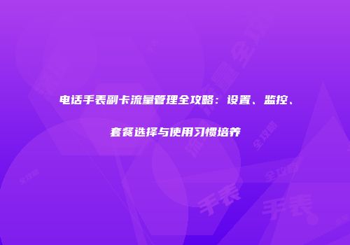 电话手表副卡流量管理全攻略：设置、监控、套餐选择与使用习惯培养