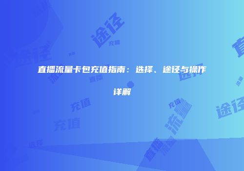 直播流量卡包充值指南：选择、途径与操作详解