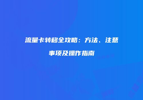 流量卡转移全攻略：方法、注意事项及操作指南