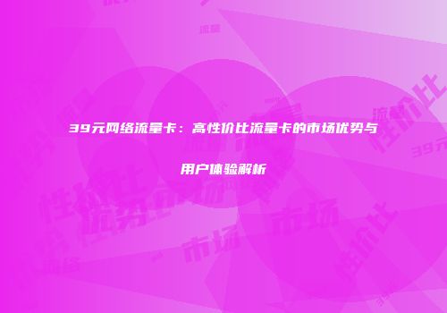 39元网络流量卡：高性价比流量卡的市场优势与用户体验解析