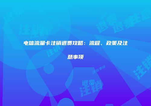 电信流量卡注销退费攻略：流程、政策及注意事项