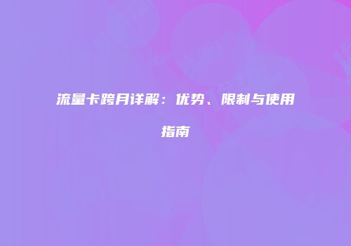 流量卡跨月详解：优势、限制与使用指南