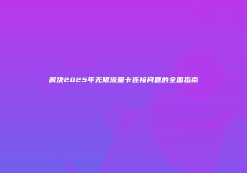 解决2025年无限流量卡连接问题的全面指南