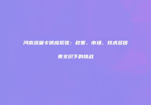 河南流量卡供应紧张：政策、市场、技术多因素交织下的挑战