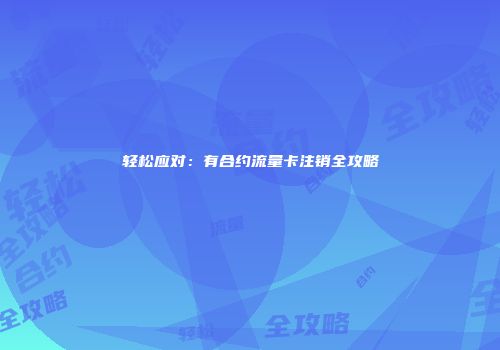 轻松应对：有合约流量卡注销全攻略