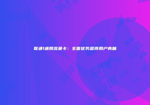 联通1通用流量卡：全面优势赢得用户青睐