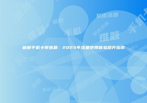 破解手机卡顿难题：2025年流量使用体验提升指南