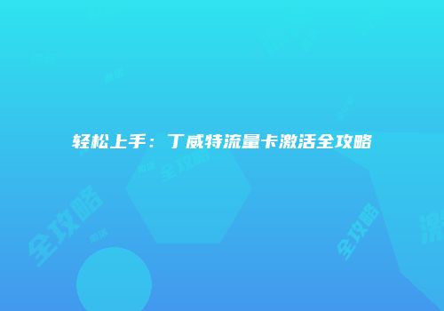 轻松上手：丁威特流量卡激活全攻略