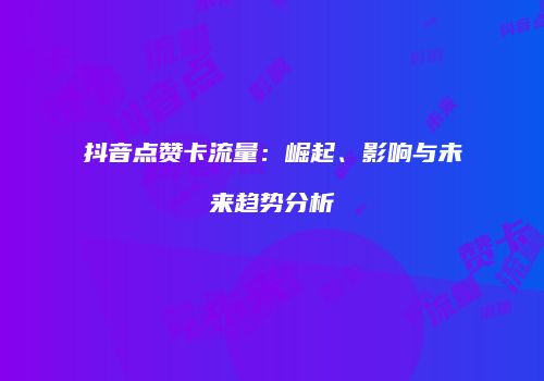 抖音点赞卡流量：崛起、影响与未来趋势分析