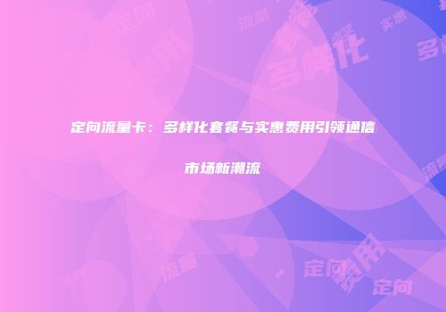 定向流量卡：多样化套餐与实惠费用引领通信市场新潮流