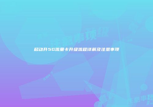 移动升5G流量卡升级流程详解及注意事项