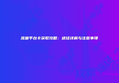 流量平台卡获取攻略：途径详解与注意事项