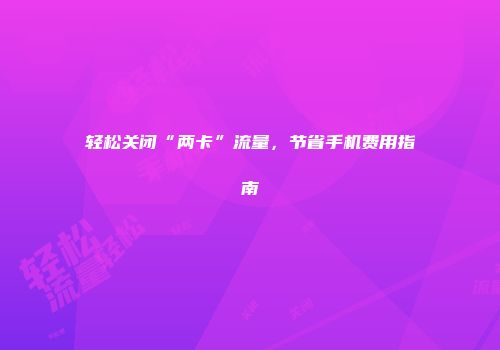 轻松关闭“两卡”流量，节省手机费用指南