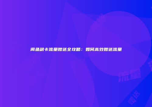 闲鱼副卡流量赠送全攻略：如何高效赠送流量