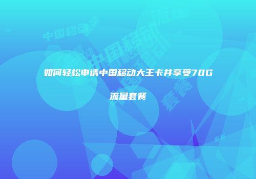 如何轻松申请中国移动大王卡并享受70G流量套餐