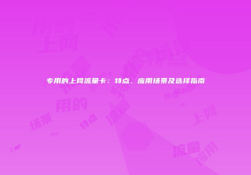 专用的上网流量卡：特点、应用场景及选择指南