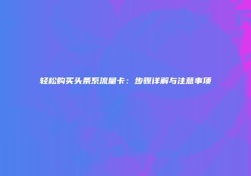 轻松购买头条系流量卡：步骤详解与注意事项