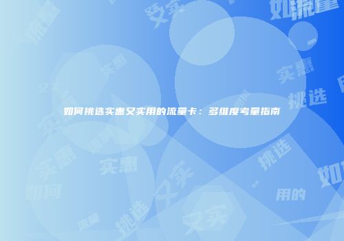 如何挑选实惠又实用的流量卡：多维度考量指南